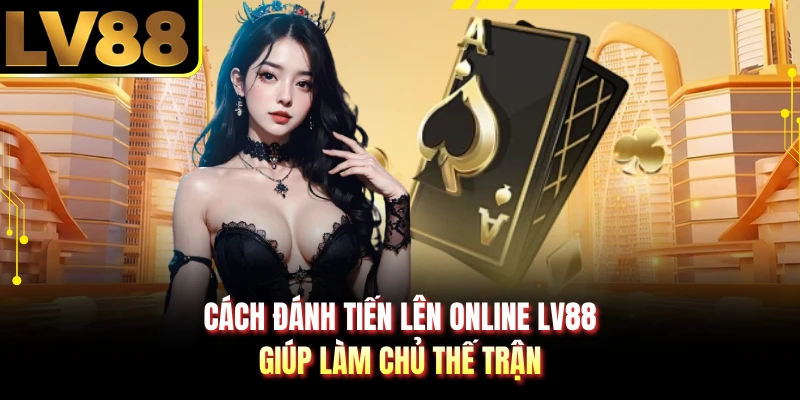 Cách đánh tiến lên online LV88 giúp làm chủ thế trận