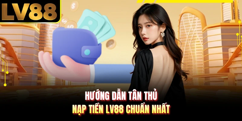 Hướng dẫn tân thủ nạp tiền LV88 chuẩn nhất