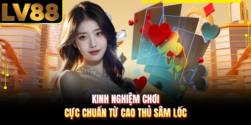 Kinh nghiệm chơi cực chuẩn từ cao thủ sâm lốc