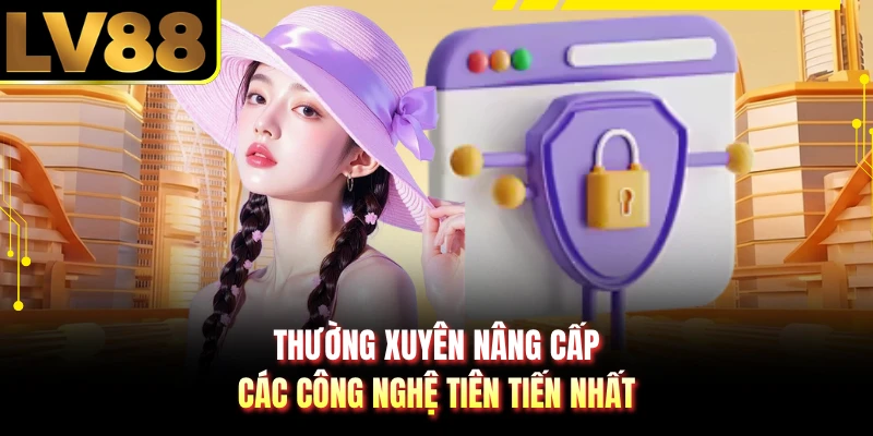 Thường xuyên nâng cấp các công nghệ tiên tiến nhất