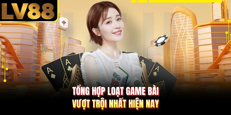 Tổng hợp loạt game bài vượt trội nhất hiện nay